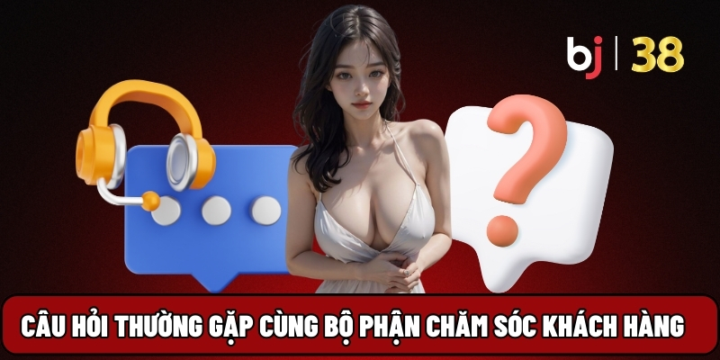 Câu hỏi thường gặp cùng bộ phận chăm sóc khách hàng BJ38